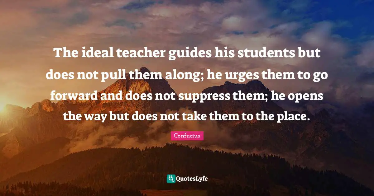 Urges Quotes: "The ideal teacher guides his students but does not pull them along; he urges them to go forward and does not suppress them; he opens the way but does not take them to the place."