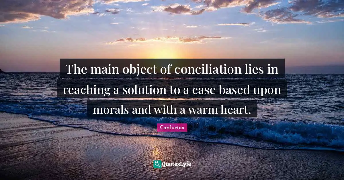 The main object of conciliation lies in reaching a solution to a case based upon morals and with a warm heart.