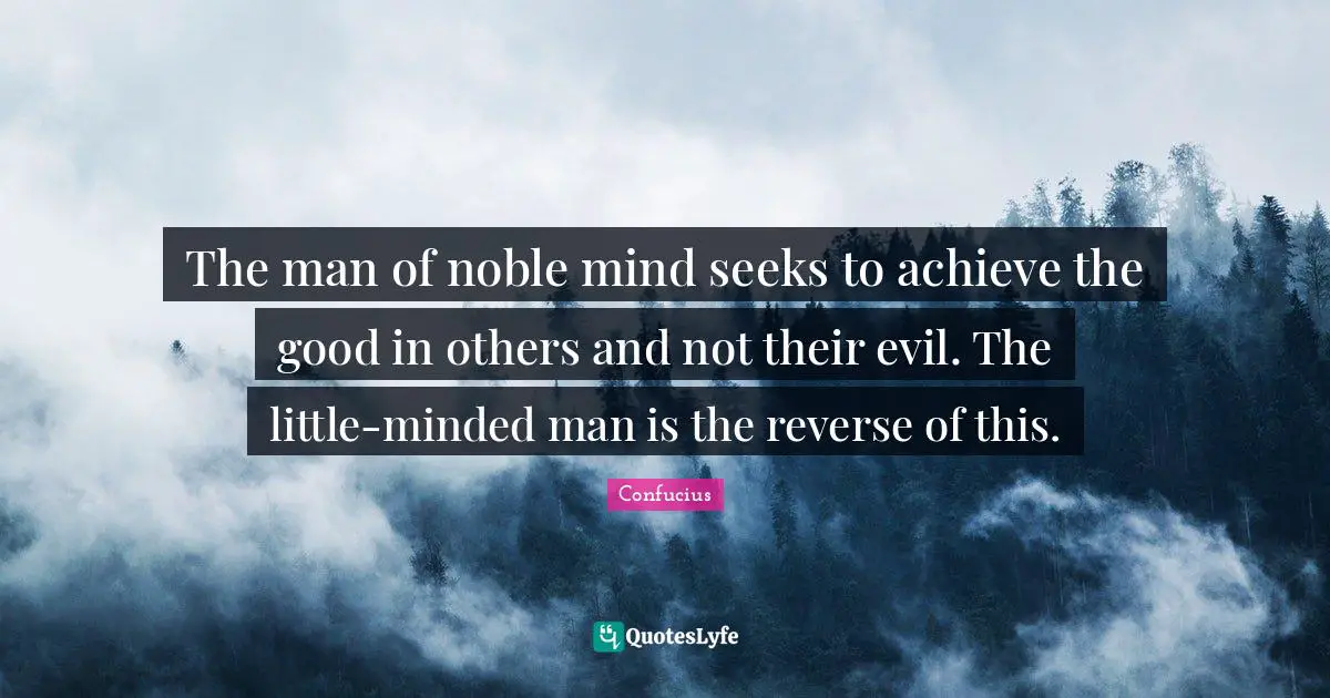 The man of noble mind seeks to achieve the good in others and not their evil. The little-minded man is the reverse of this.