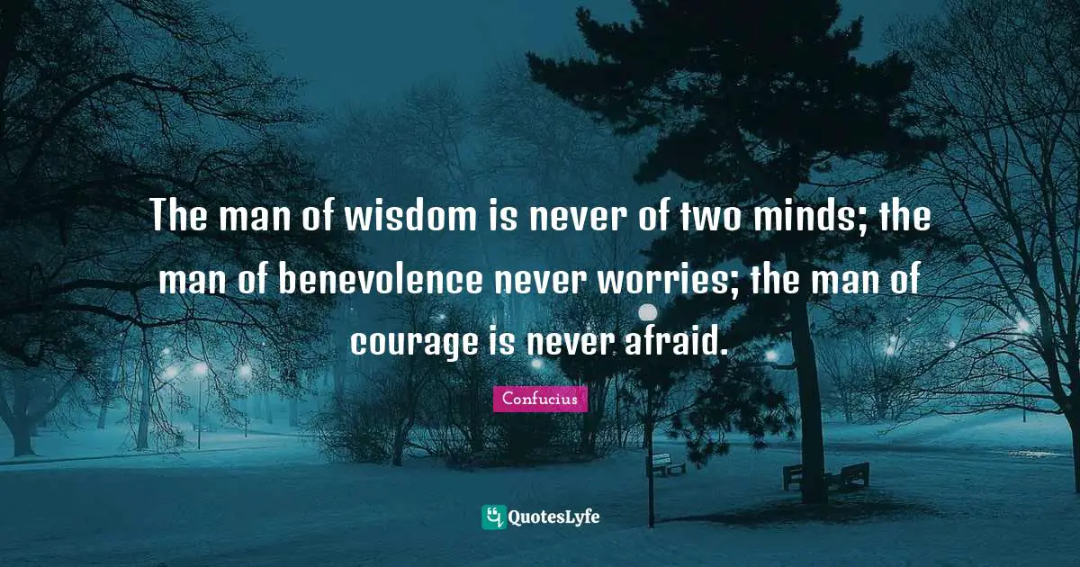 The man of wisdom is never of two minds; the man of benevolence never worries; the man of courage is never afraid.