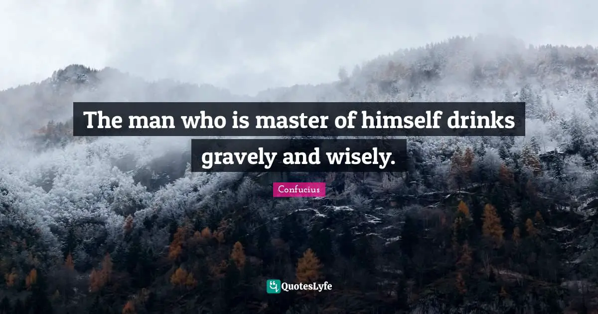 The man who is master of himself drinks gravely and wisely.