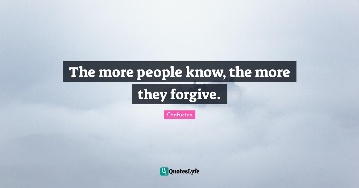 The more people know, the more they forgive.