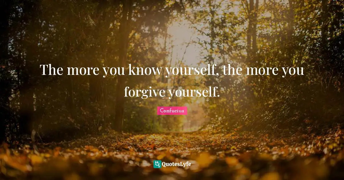 Forgiving Quotes: "The more you know yourself, the more you forgive yourself."