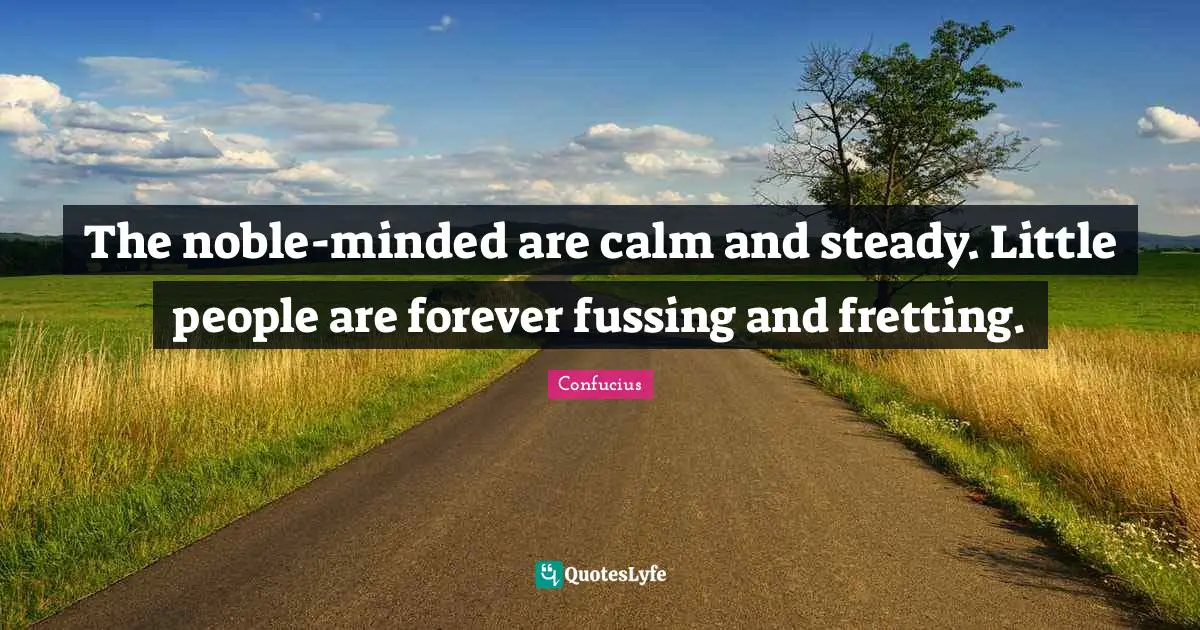 Noble Quotes: "The noble-minded are calm and steady. Little people are forever fussing and fretting."