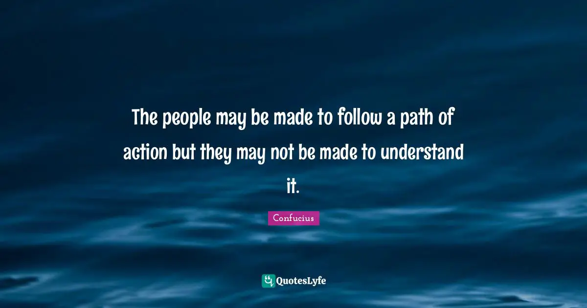 The people may be made to follow a path of action but they may not be made to understand it.