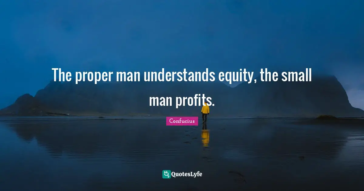 The proper man understands equity, the small man profits.