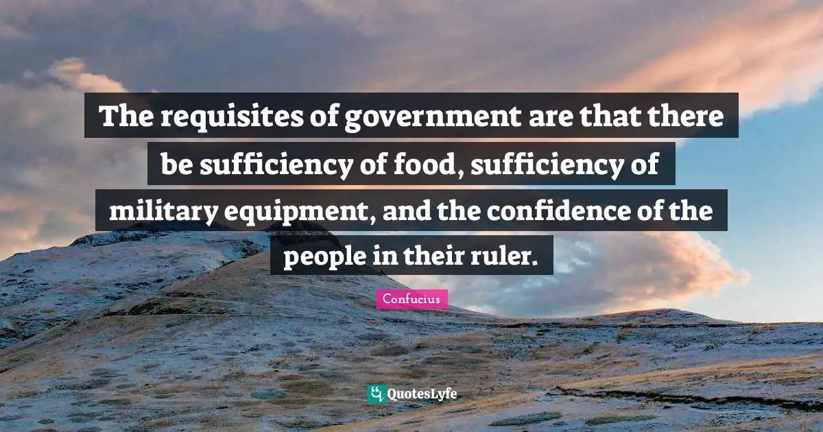 The requisites of government are that there be sufficiency of food, sufficiency of military equipment, and the confidence of the people in their ruler.