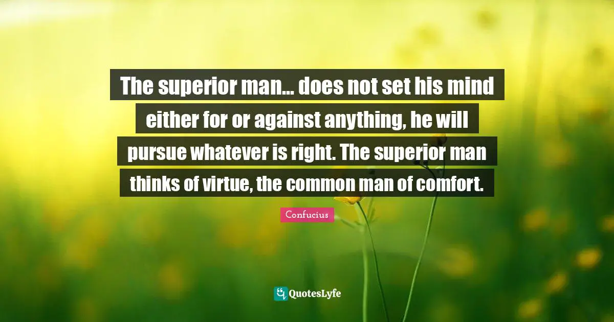 Common Man Quotes: "The superior man... does not set his mind either for or against anything, he will pursue whatever is right. The superior man thinks of virtue, the common man of comfort."