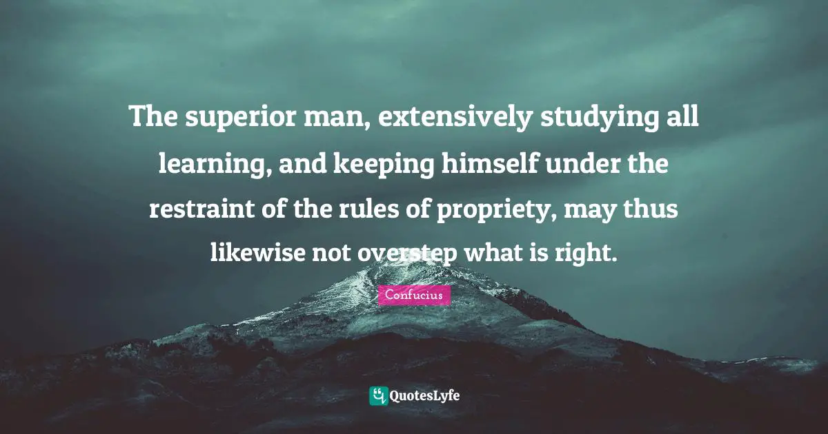 Propriety Quotes: "The superior man, extensively studying all learning, and keeping himself under the restraint of the rules of propriety, may thus likewise not overstep what is right."