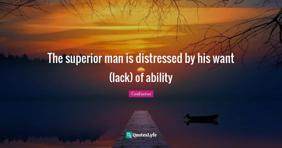 The superior man is distressed by his want (lack) of ability