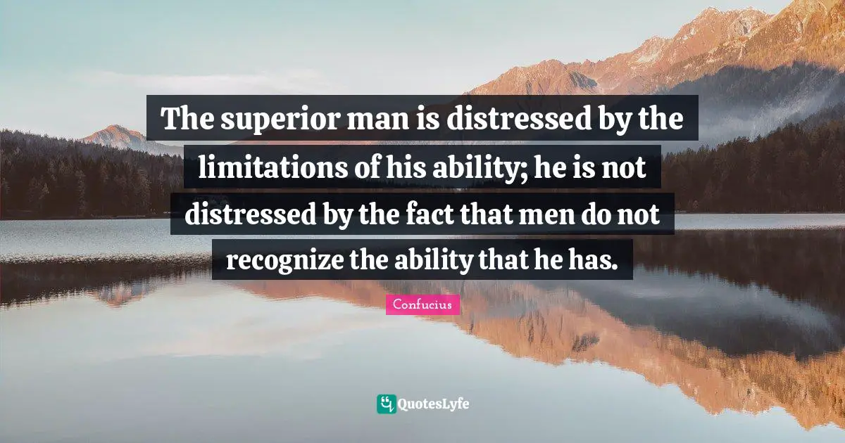 The superior man is distressed by the limitations of his ability; he is not distressed by the fact that men do not recognize the ability that he has.
