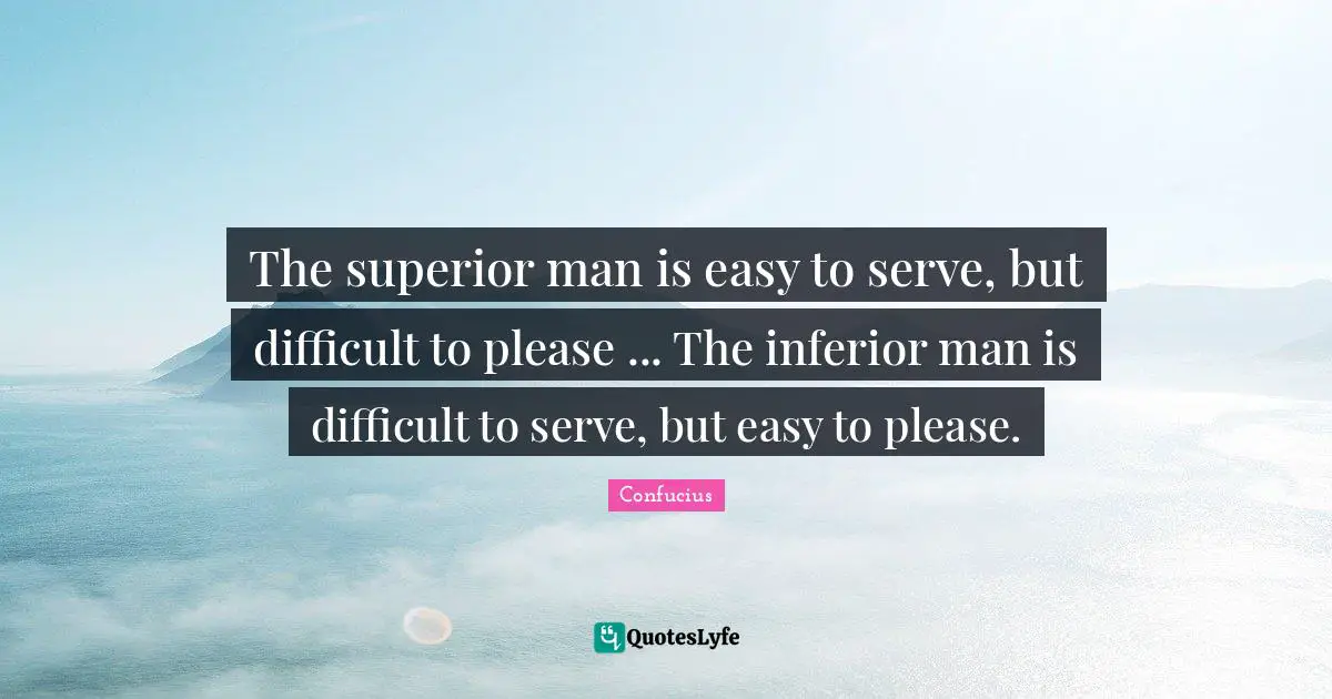 The superior man is easy to serve, but difficult to please ... The inferior man is difficult to serve, but easy to please.