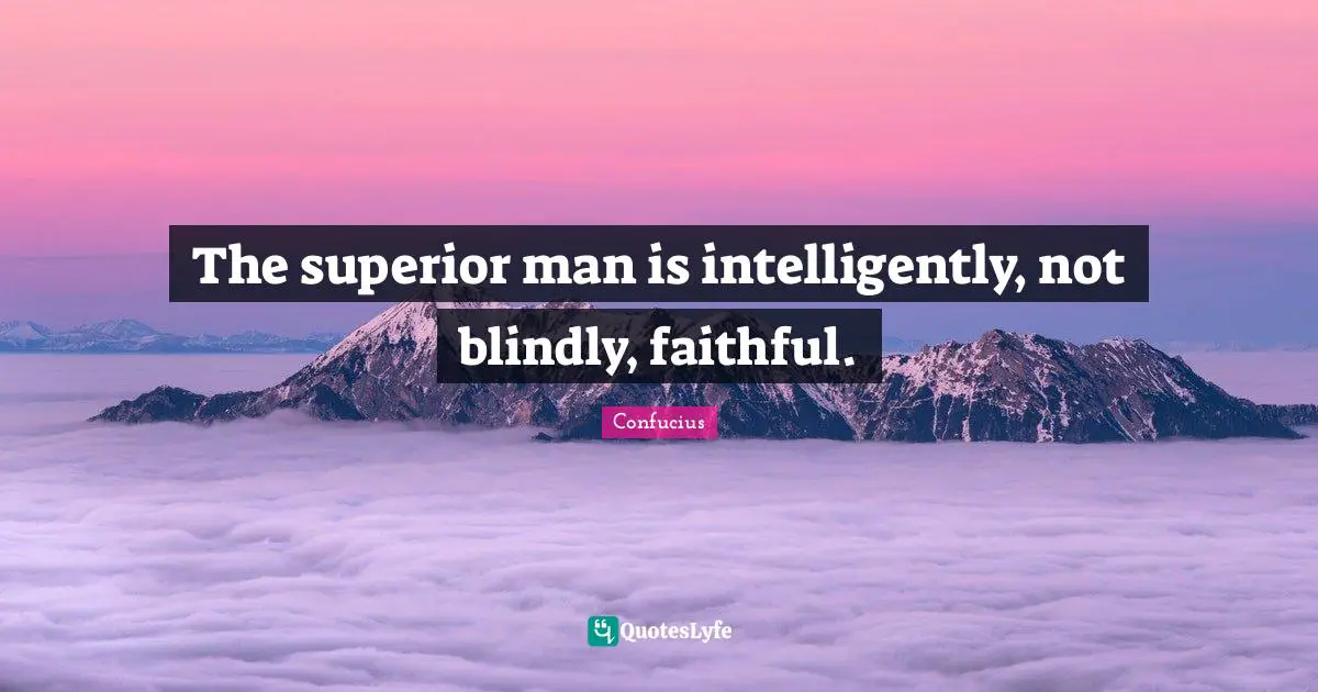 The superior man is intelligently, not blindly, faithful.
