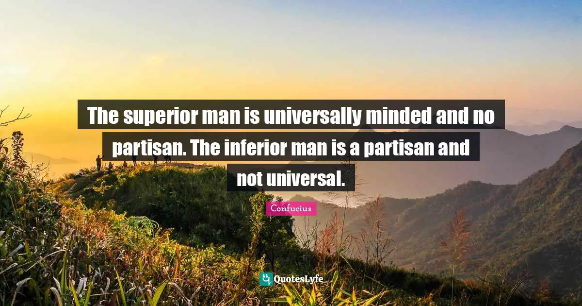 The superior man is universally minded and no partisan. The inferior man is a partisan and not universal.