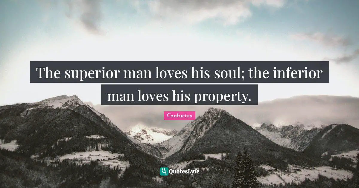 The superior man loves his soul; the inferior man loves his property.