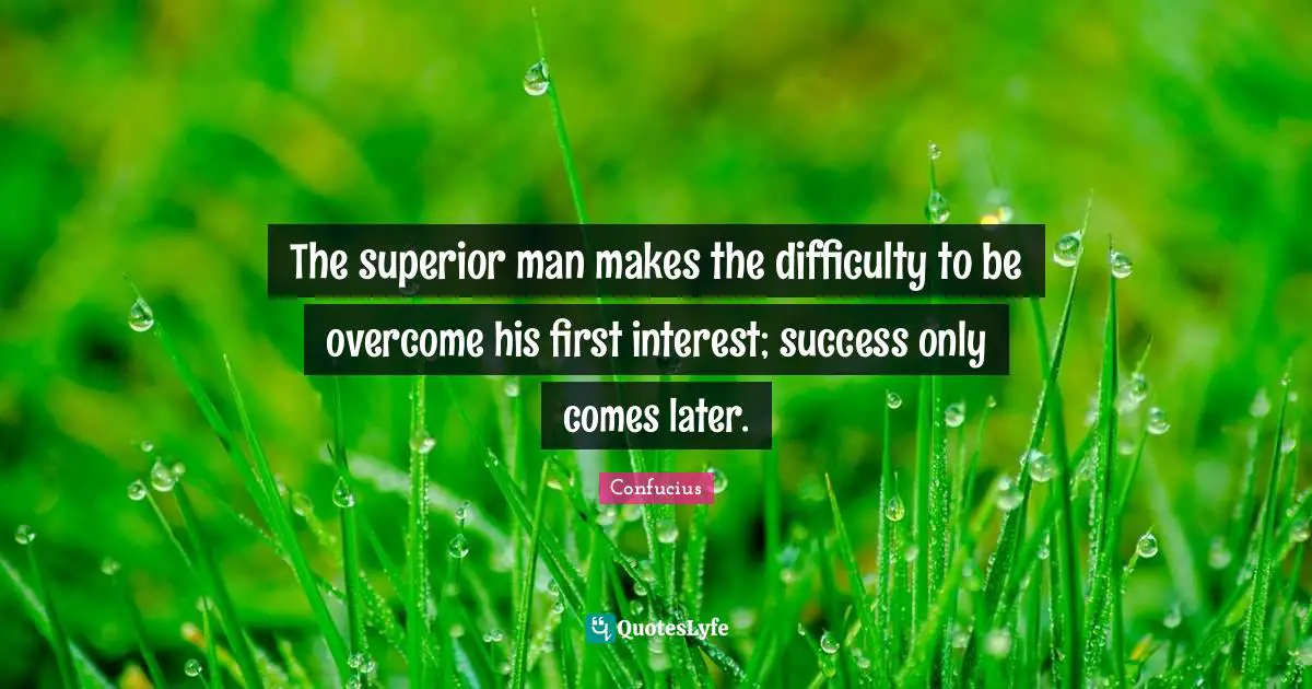 Difficulty Quotes: "The superior man makes the difficulty to be overcome his first interest; success only comes later."
