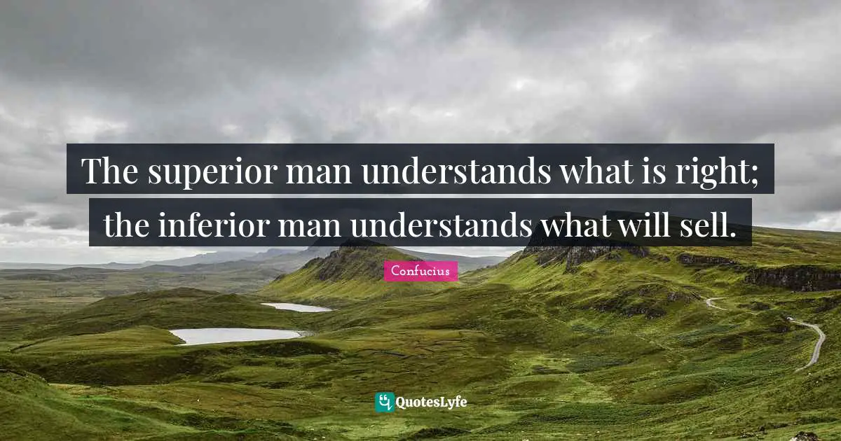 The superior man understands what is right; the inferior man understands what will sell.
