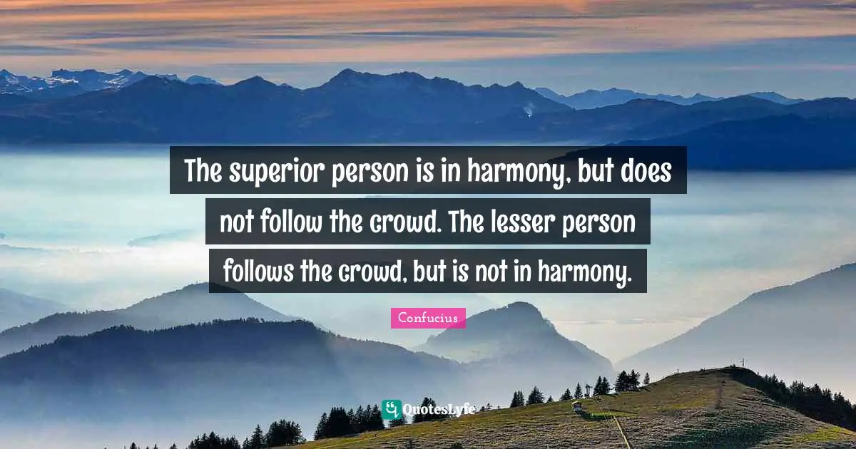The superior person is in harmony, but does not follow the crowd. The lesser person follows the crowd, but is not in harmony.
