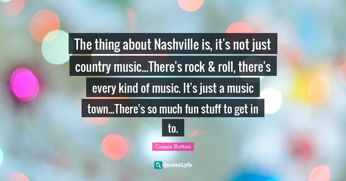 The thing about Nashville is, it's not just country music...There's rock & roll, there's every kind of music. It's just a music town...There's so much fun stuff to get in to.