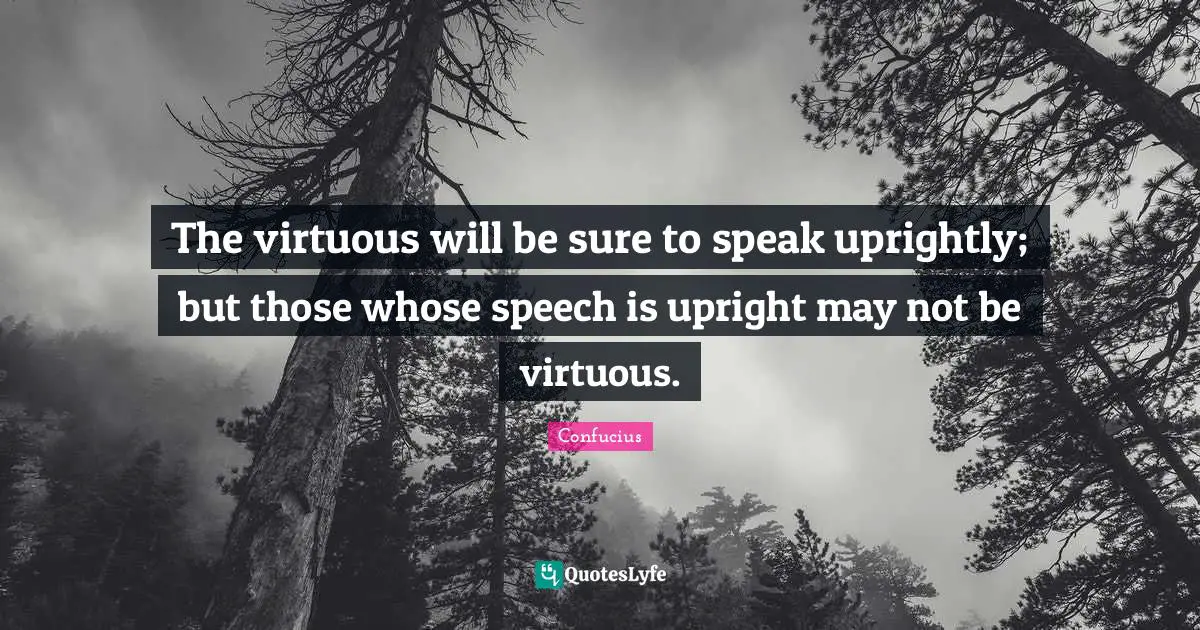 The virtuous will be sure to speak uprightly; but those whose speech is upright may not be virtuous.