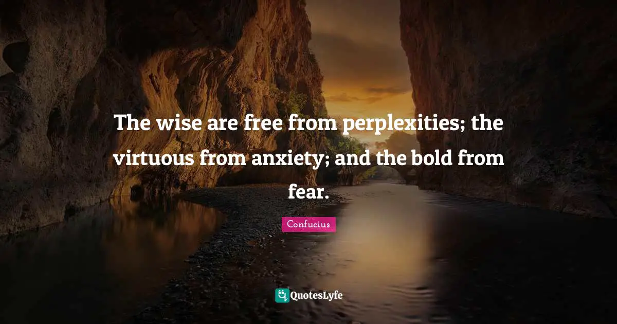 The wise are free from perplexities; the virtuous from anxiety; and th ...