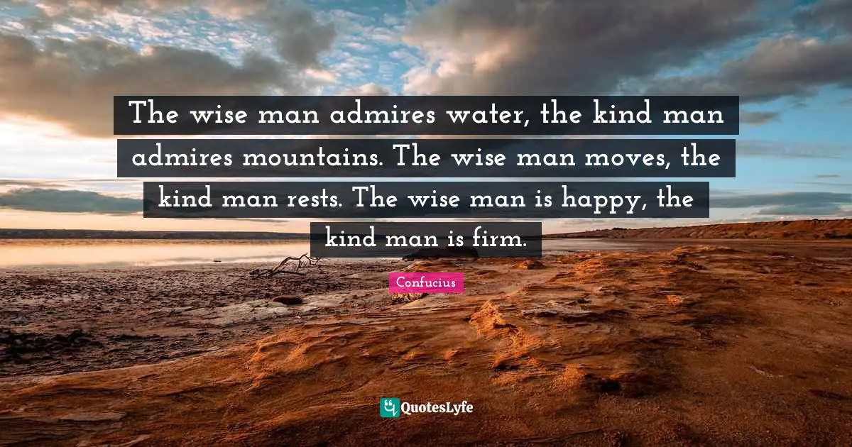 Firm Quotes: "The wise man admires water, the kind man admires mountains. The wise man moves, the kind man rests. The wise man is happy, the kind man is firm."