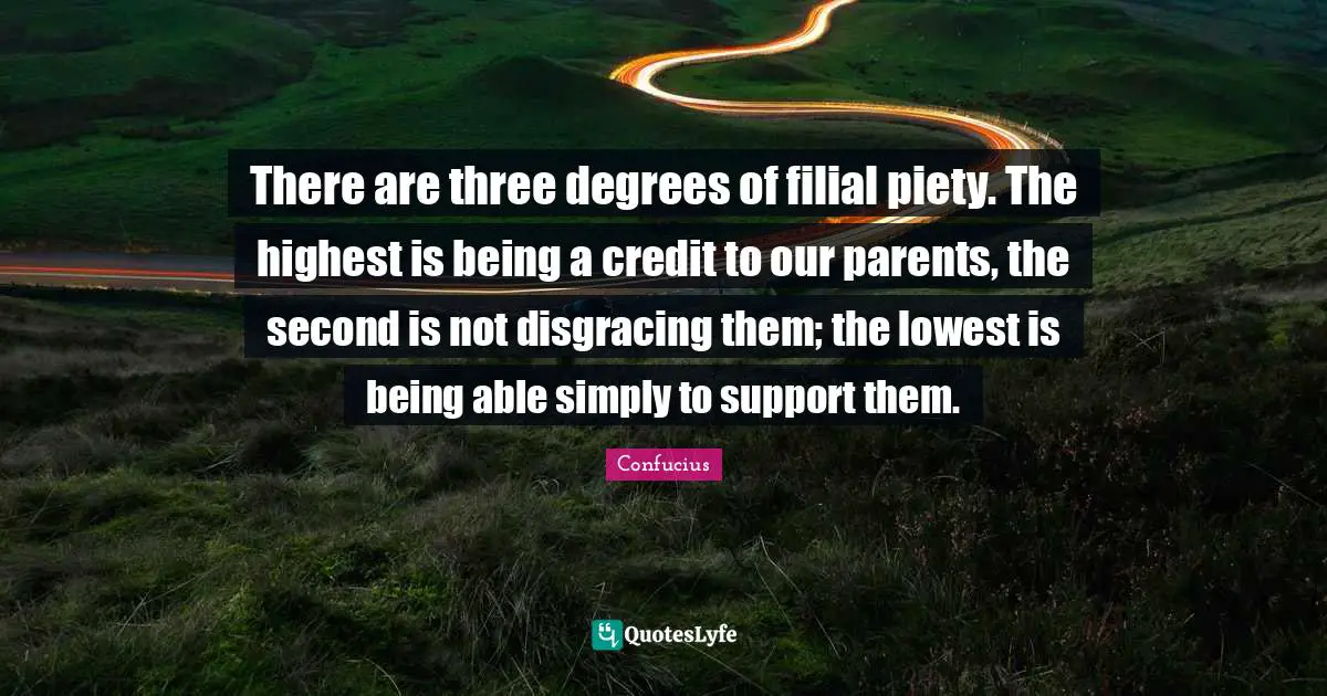 Credit Quotes: "There are three degrees of filial piety. The highest is being a credit to our parents, the second is not disgracing them; the lowest is being able simply to support them."