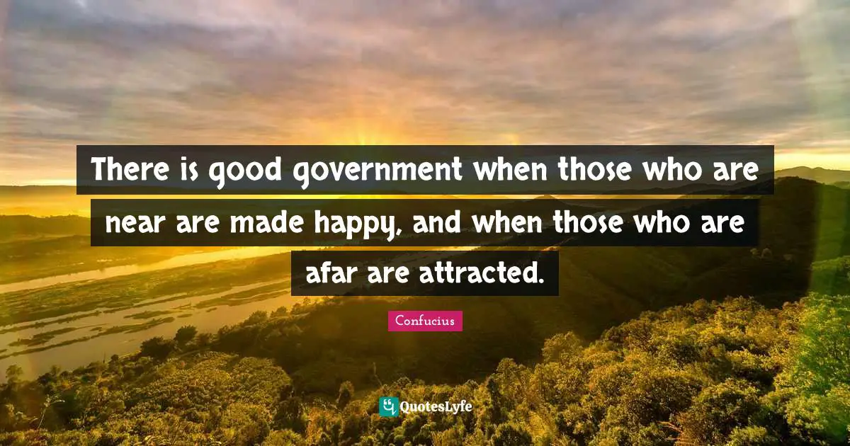 There is good government when those who are near are made happy, and when those who are afar are attracted.