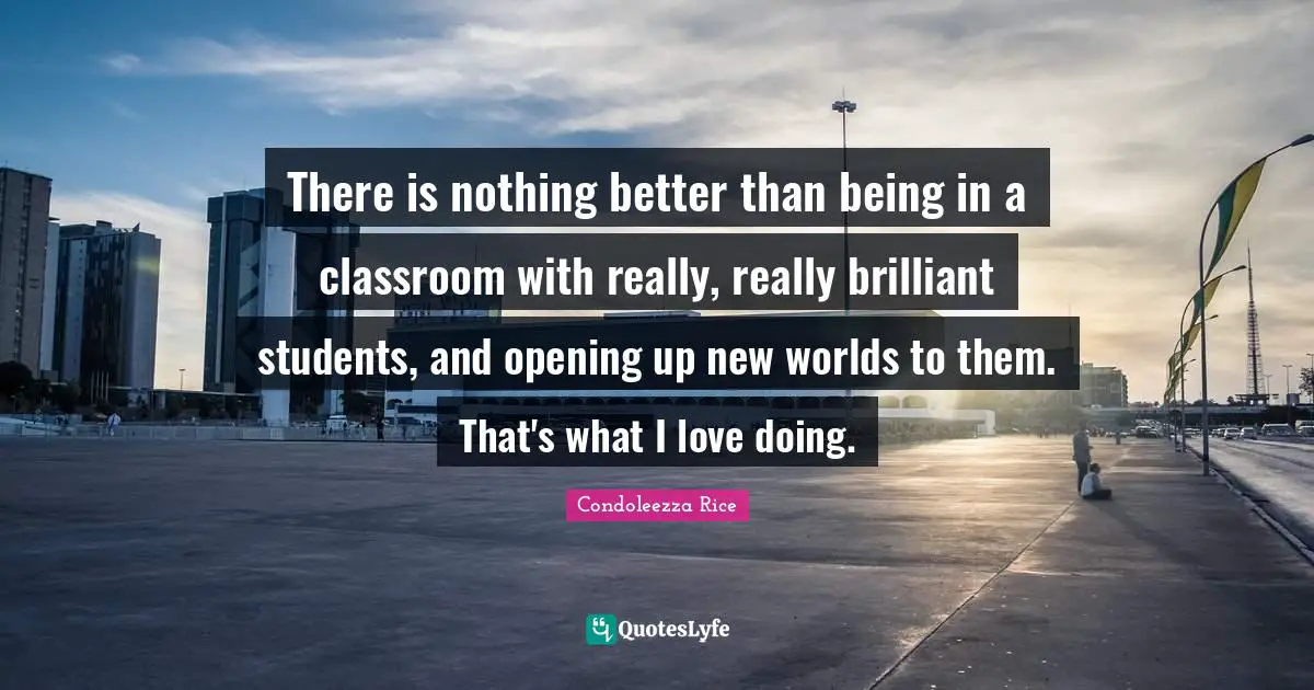 There is nothing better than being in a classroom with really, really brilliant students, and opening up new worlds to them. That's what I love doing.