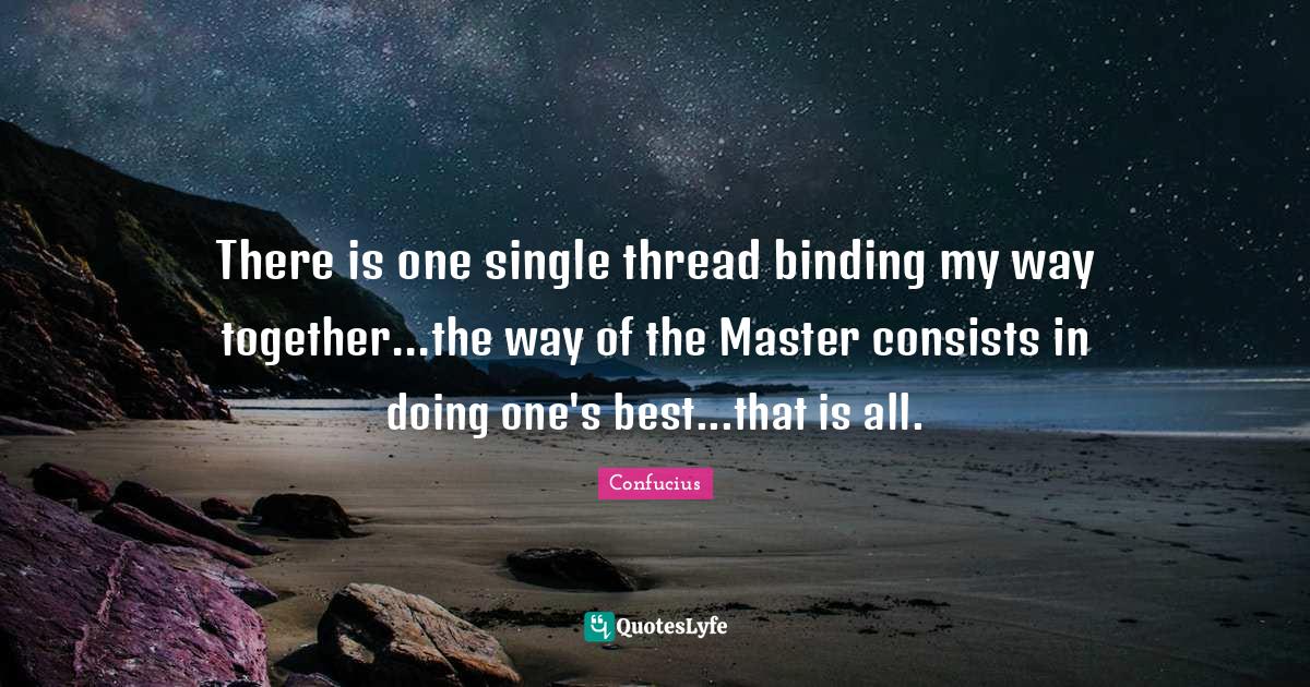 There is one single thread binding my way together...the way of the Ma... Quote by Confucius