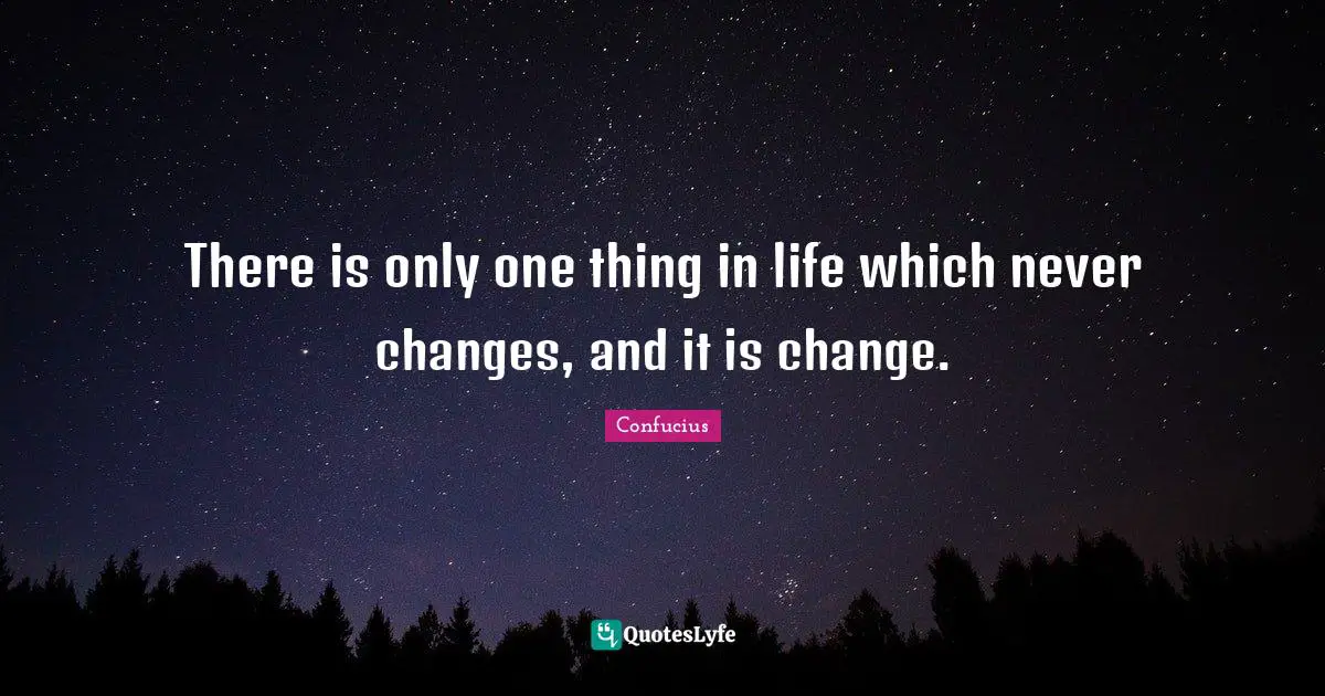 There is only one thing in life which never changes, and it is change.