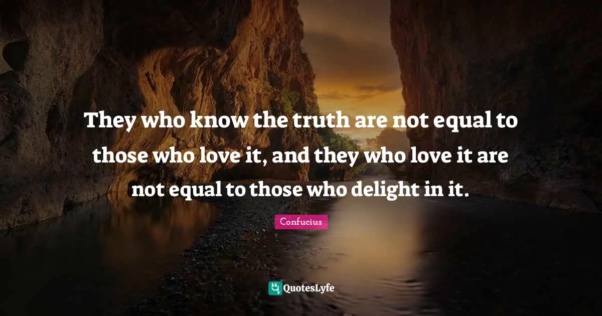 Confucianism Quotes: "They who know the truth are not equal to those who love it, and they who love it are not equal to those who delight in it."