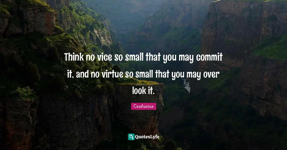 Think no vice so small that you may commit it, and no virtue so small that you may over look it.