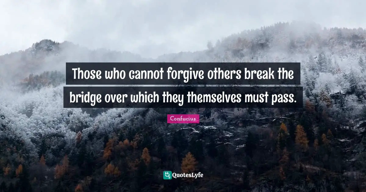 Those who cannot forgive others break the bridge over which they themselves must pass.