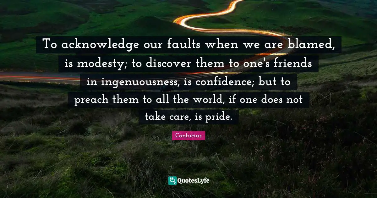 To acknowledge our faults when we are blamed, is modesty; to discover them to one's friends in ingenuousness, is confidence; but to preach them to all the world, if one does not take care, is pride.