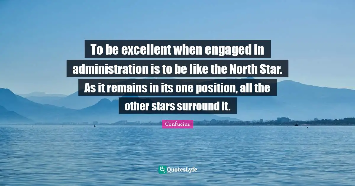 To be excellent when engaged in administration is to be like the North Star. As it remains in its one position, all the other stars surround it.