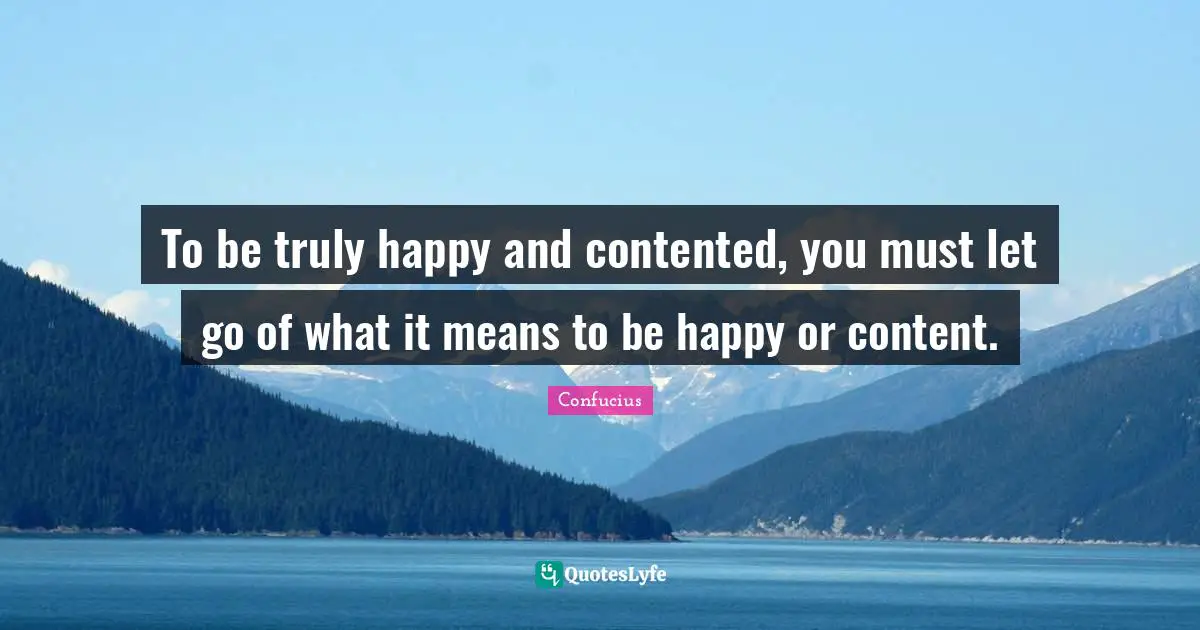 Truly Happy Quotes: "To be truly happy and contented, you must let go of what it means to be happy or content."