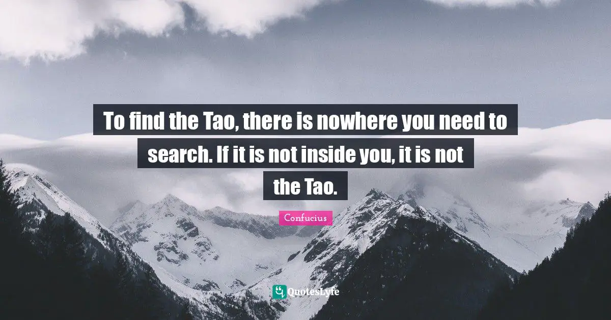 The Tao Quotes: "To find the Tao, there is nowhere you need to search. If it is not inside you, it is not the Tao."