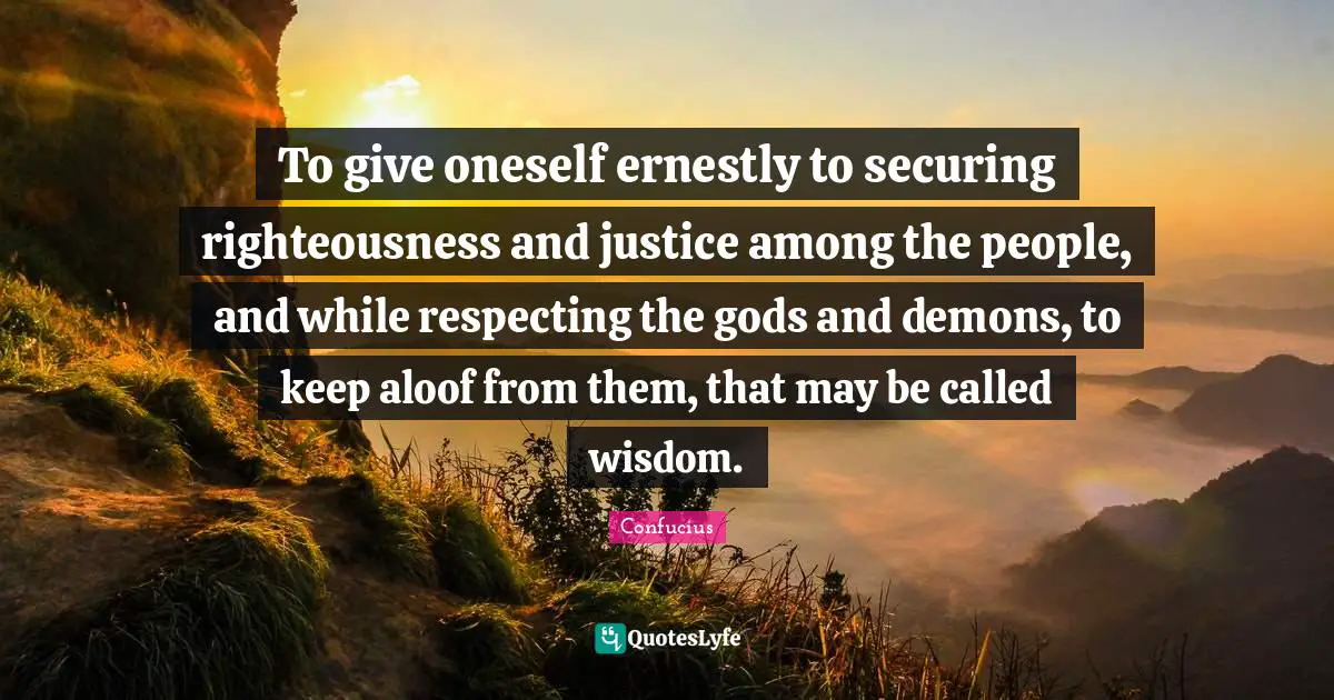 To give oneself ernestly to securing righteousness and justice among the people, and while respecting the gods and demons, to keep aloof from them, that may be called wisdom.