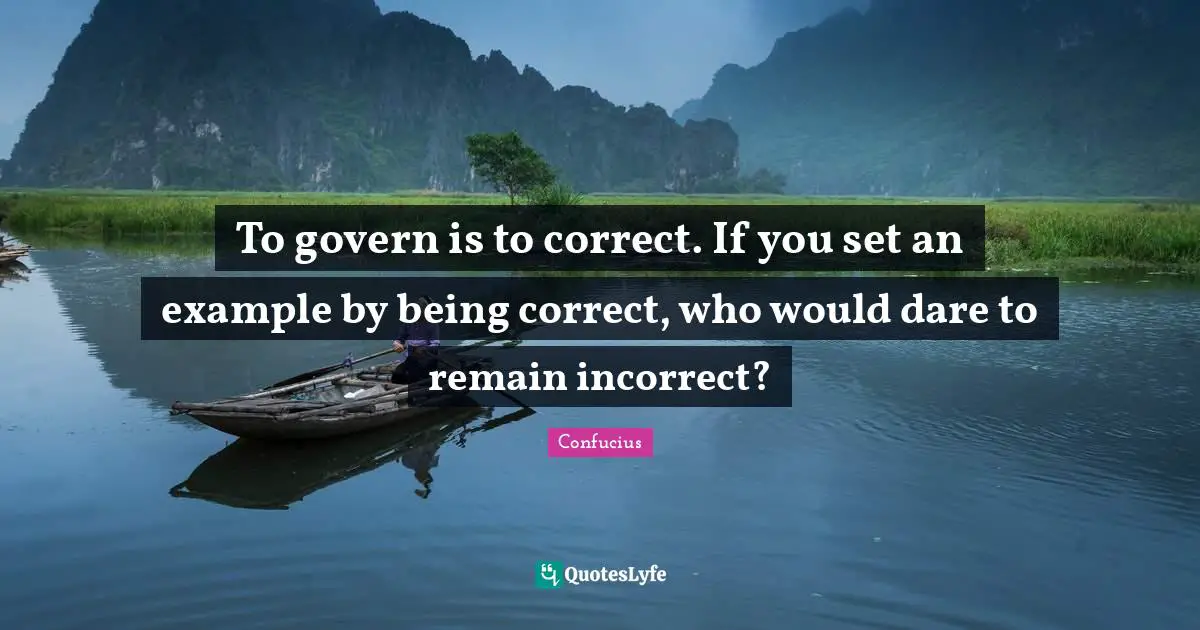 To govern is to correct. If you set an example by being correct, who would dare to remain incorrect?