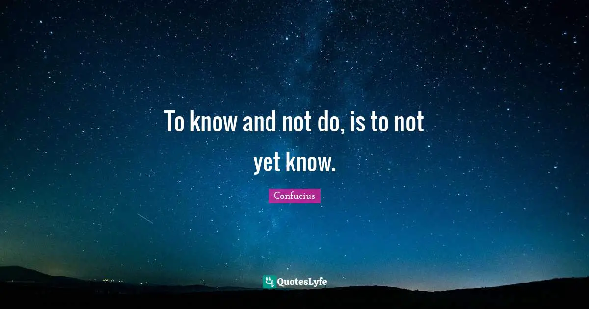 To know and not do, is to not yet know.
