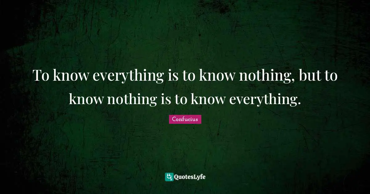 To know everything is to know nothing, but to know nothing is to know everything.