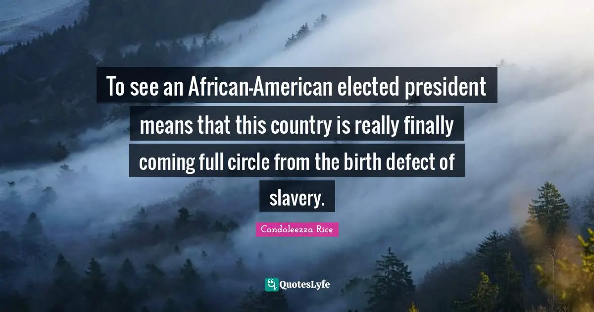 To see an African-American elected president means that this country is really finally coming full circle from the birth defect of slavery.