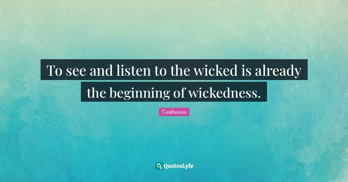 To see and listen to the wicked is already the beginning of wickedness.