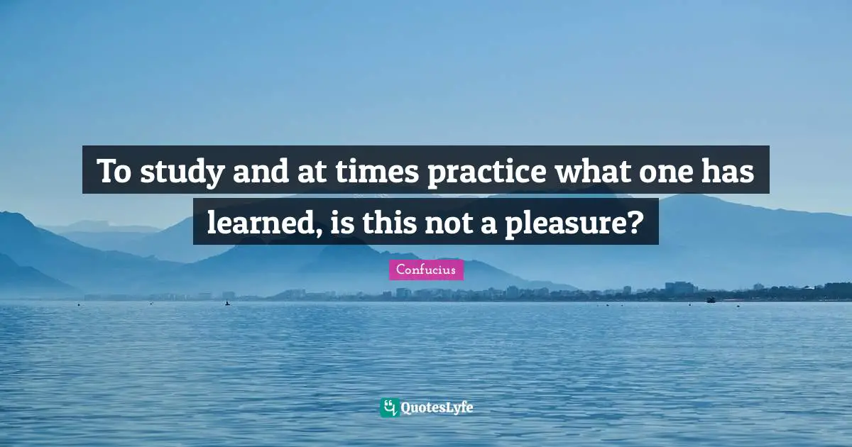 To study and at times practice what one has learned, is this not a pleasure?