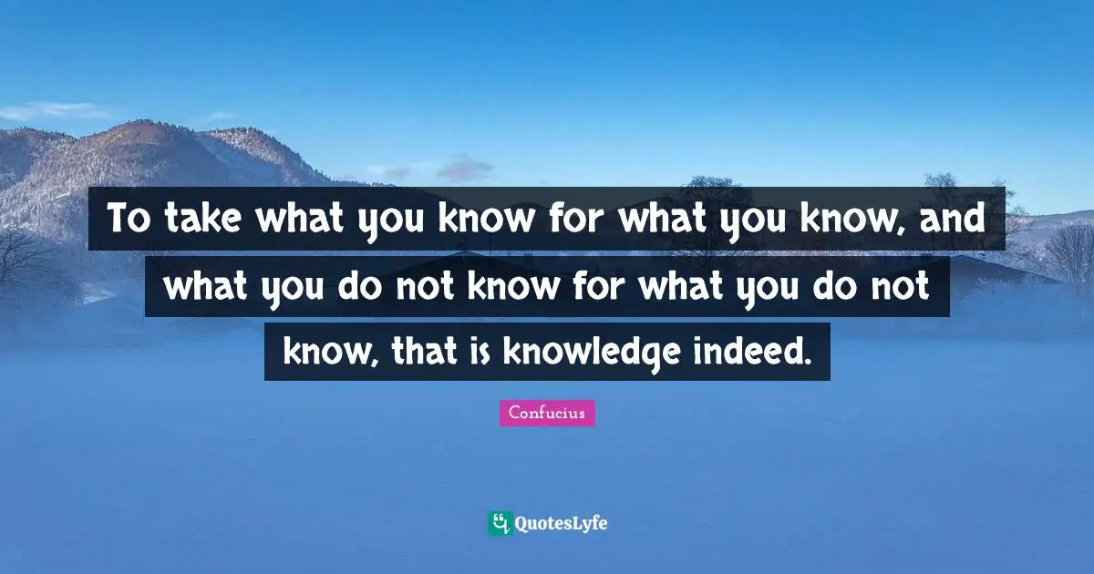 Wisdom Inspirational Quotes: "To take what you know for what you know, and what you do not know for what you do not know, that is knowledge indeed."