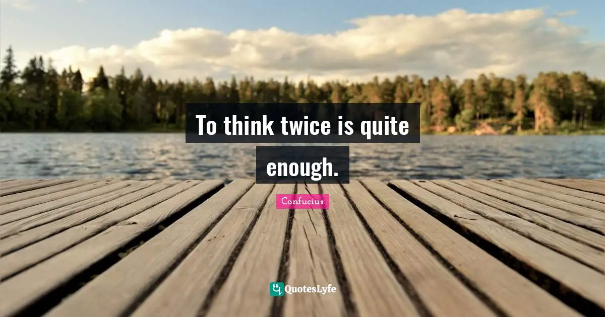 To think twice is quite enough.