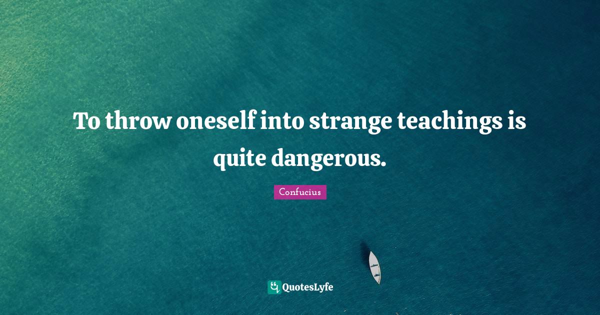 To throw oneself into strange teachings is quite dangerous.... Quote by