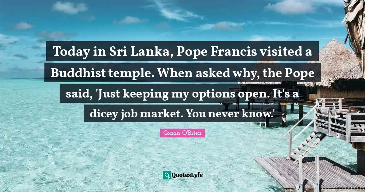 Today in Sri Lanka, Pope Francis visited a Buddhist temple. When asked why, the Pope said, 'Just keeping my options open. It's a dicey job market. You never know.'