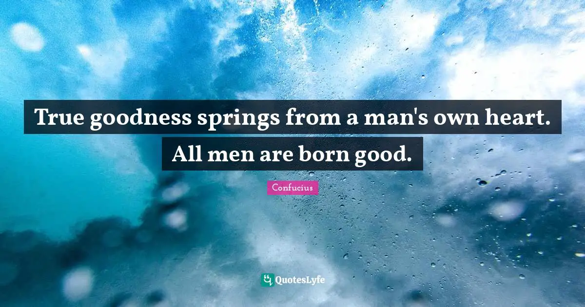 True goodness springs from a man's own heart. All men are born good.